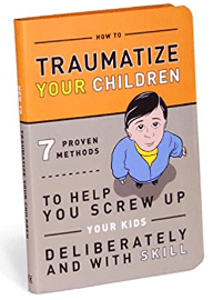 How to Traumatize Your Children: 7 Proven Methods to Help You Screw Up Your Kids Deliberately and with Skill